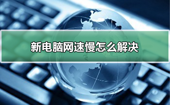 新电脑网速慢怎么解决？新电脑网速慢的解决方法