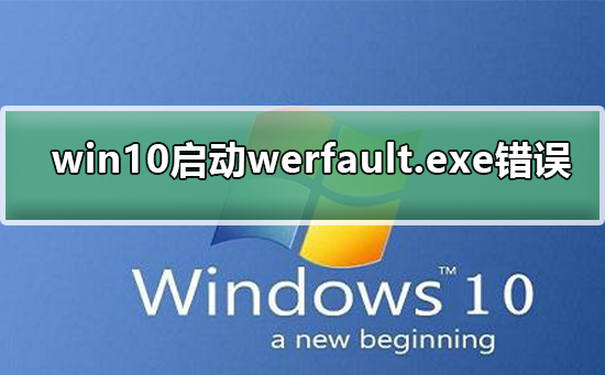 Win10启动werfault.exe错误？Win10启动werfault.exe发生错误的解决教程