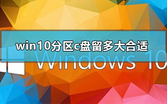 Win10分区c盘留多大合适？Win10分区c盘要多少空间介绍