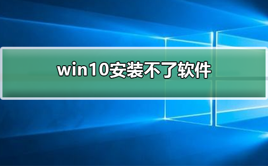 Win10电脑安装不了软件怎么办？Win10安装不了软件的解决方法