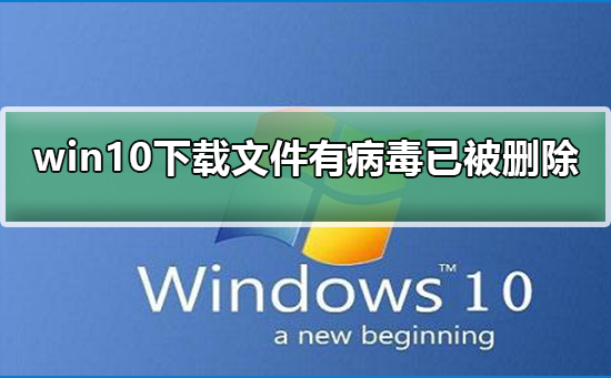 Win10下载文件后提示有病毒已被删除怎么办？