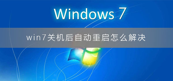 win7关机后自动重启怎么解决？电脑关机后自动重启的解决办法