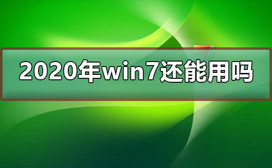 2020年win7还能用吗？想了解的看过来，小编为你解答2020继续使用win7会怎样？