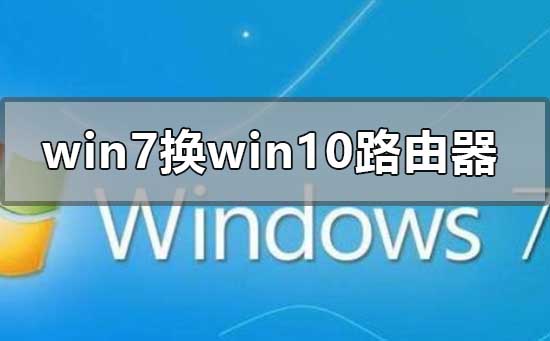 win7换win10更换路由器怎么设置？win7win10更换路由器的设置方法