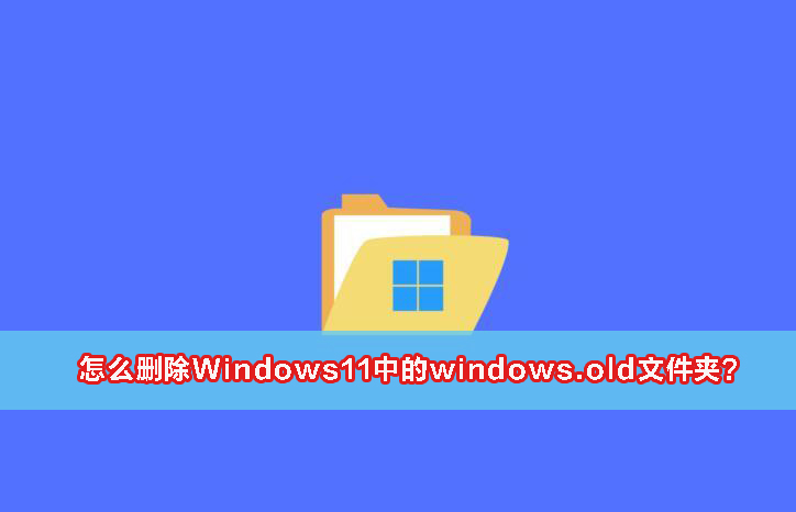 怎么删除Windows11中的windows.old文件夹？最全五种方法教给你！