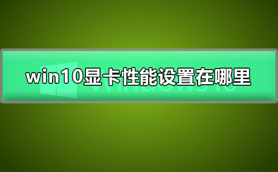 Win10系统如何提高显卡性能？Win10提高显卡性能的方法