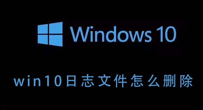 Win10日志文件怎么删除？Win10删除日志文件的方法