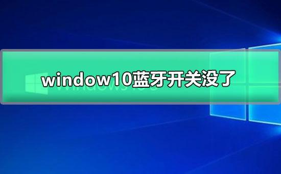 Win10蓝牙开关没了怎么办？Win10蓝牙开关没了的解决方法